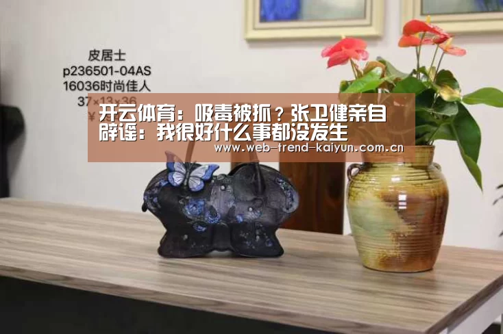 开云体育:吸毒被抓?张卫健亲自辟谣:我很好什么事都没发生(图1) 开云体育