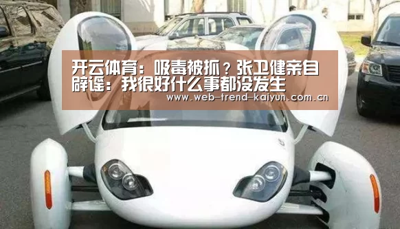 开云体育:吸毒被抓?张卫健亲自辟谣:我很好什么事都没发生(图2) 开云体育