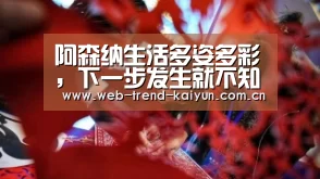 阿森纳生活多姿多彩,下一步发生就不知道了“开云体育”(图2) 开云体育